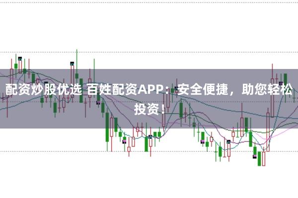 配资炒股优选 百姓配资APP：安全便捷，助您轻松投资！