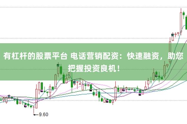 有杠杆的股票平台 电话营销配资：快速融资，助您把握投资良机！