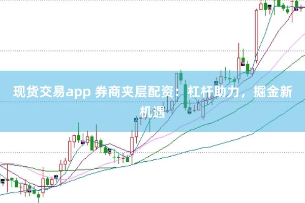 现货交易app 券商夹层配资：杠杆助力，掘金新机遇