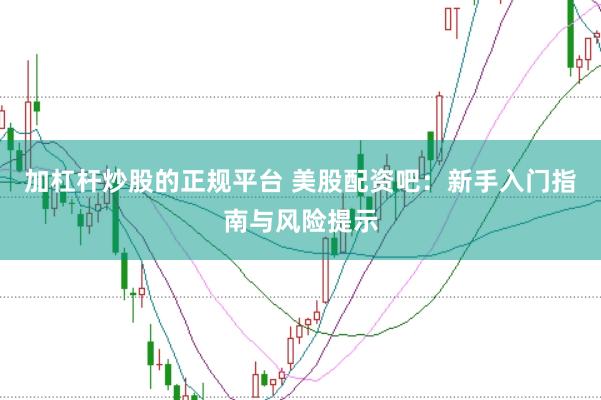 加杠杆炒股的正规平台 美股配资吧：新手入门指南与风险提示