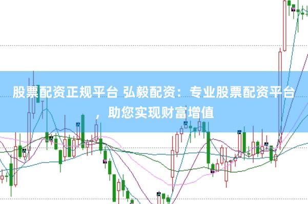 股票配资正规平台 弘毅配资：专业股票配资平台，助您实现财富增值