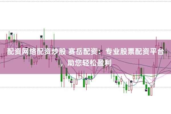 配资网络配资炒股 赛岳配资：专业股票配资平台，助您轻松盈利
