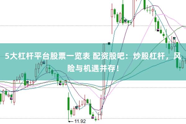 5大杠杆平台股票一览表 配资股吧：炒股杠杆，风险与机遇并存！