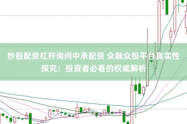 炒股配资杠杆询问中承配资 众融众投平台真实性探究：投资者必看的权威解析