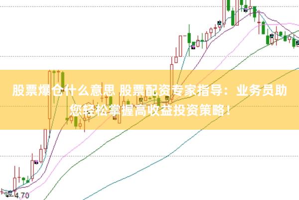 股票爆仓什么意思 股票配资专家指导：业务员助您轻松掌握高收益投资策略！