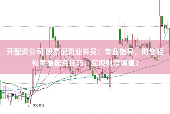 开配资公司 股票配资业务员：专业指导，助您轻松掌握配资技巧，实现财富增值！