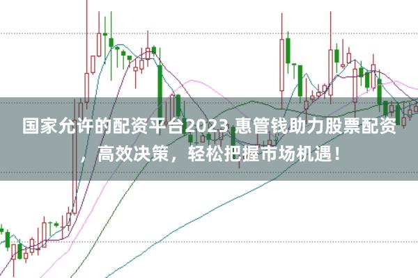 国家允许的配资平台2023 惠管钱助力股票配资，高效决策，轻松把握市场机遇！