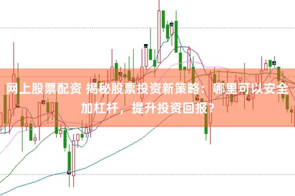 网上股票配资 揭秘股票投资新策略：哪里可以安全加杠杆，提升投资回报？