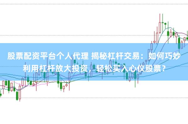股票配资平台个人代理 揭秘杠杆交易：如何巧妙利用杠杆放大投资，轻松买入心仪股票？