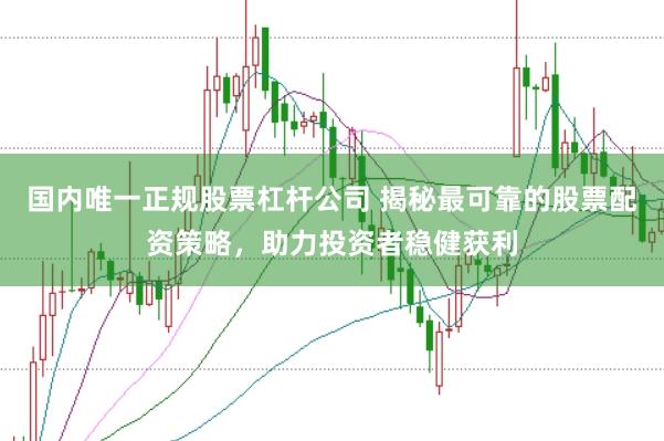 国内唯一正规股票杠杆公司 揭秘最可靠的股票配资策略，助力投资者稳健获利