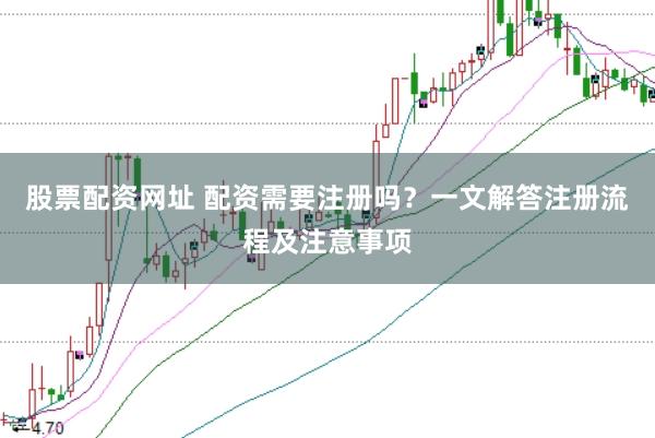 股票配资网址 配资需要注册吗?一文解答注册流程及注意事项