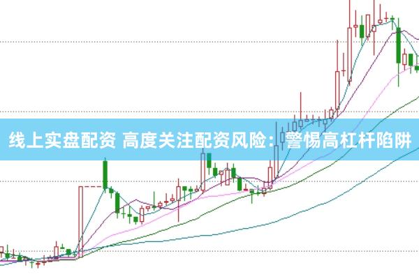 线上实盘配资 高度关注配资风险：警惕高杠杆陷阱