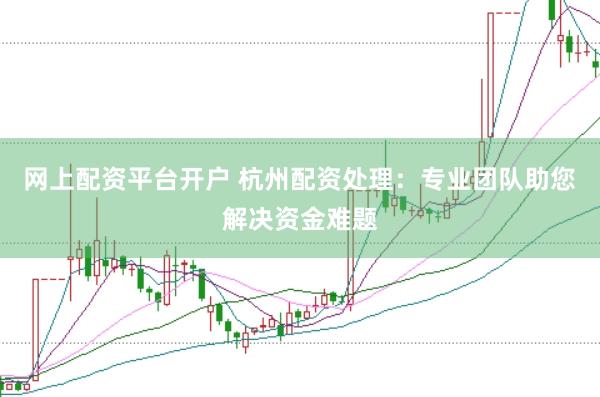 网上配资平台开户 杭州配资处理:专业团队助您解决资金难题