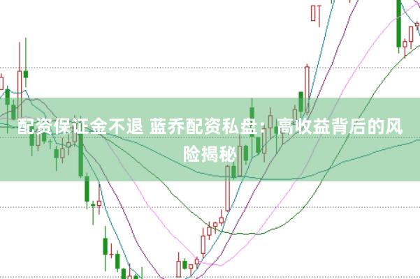 配资保证金不退 蓝乔配资私盘:高收益背后的风险揭秘