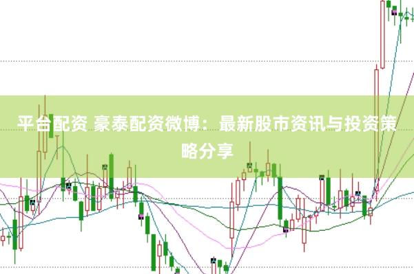 平台配资 豪泰配资微博：最新股市资讯与投资策略分享