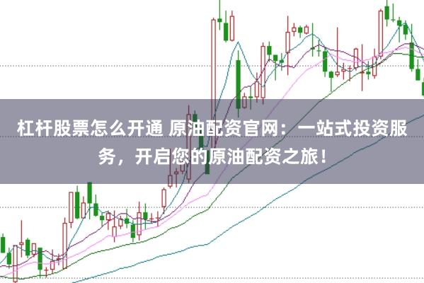 杠杆股票怎么开通 原油配资官网：一站式投资服务，开启您的原油配资之旅！