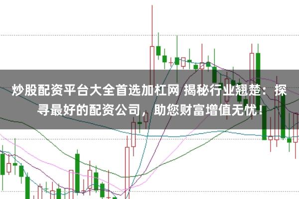 炒股配资平台大全首选加杠网 揭秘行业翘楚：探寻最好的配资公司，助您财富增值无忧！