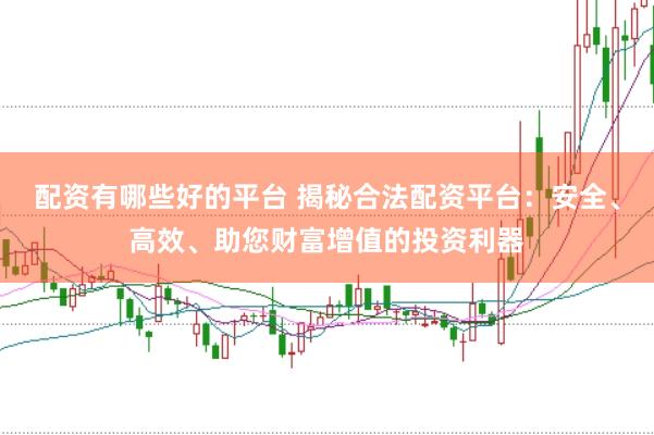 配资有哪些好的平台 揭秘合法配资平台：安全、高效、助您财富增值的投资利器