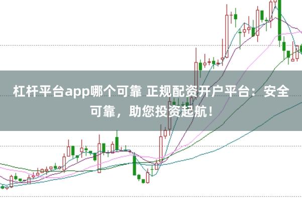 杠杆平台app哪个可靠 正规配资开户平台:安全可靠,助您投资起航!