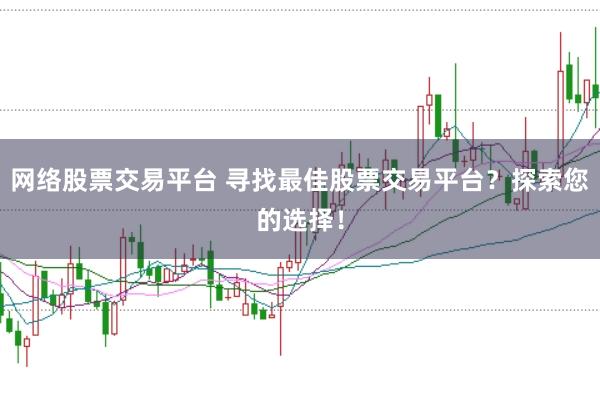 网络股票交易平台 寻找最佳股票交易平台?探索您的选择!