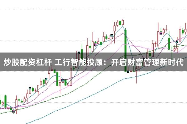 炒股配资杠杆 工行智能投顾:开启财富管理新时代