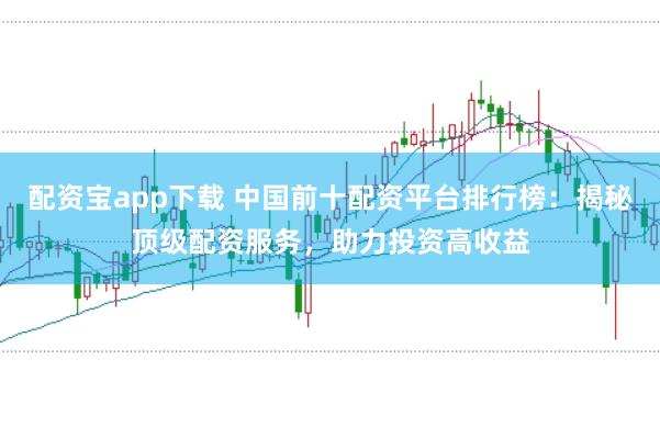 配资宝app下载 中国前十配资平台排行榜:揭秘顶级配资服务,助力投资高收益
