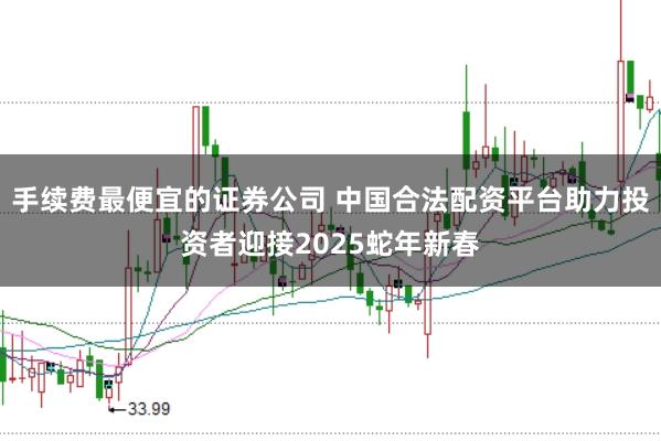 手续费最便宜的证券公司 中国合法配资平台助力投资者迎接2025蛇年新春