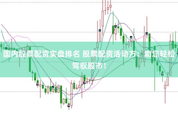 国内股票配资实盘排名 股票配资活动方:助您轻松驾驭股市!