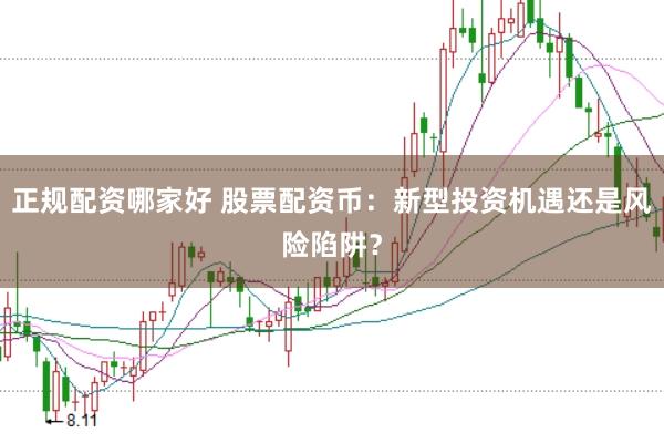 正规配资哪家好 股票配资币：新型投资机遇还是风险陷阱？
