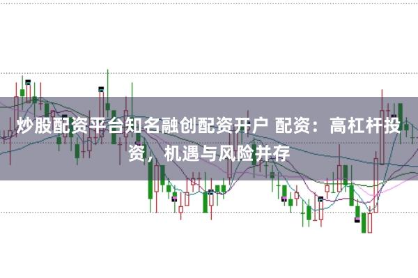 炒股配资平台知名融创配资开户 配资：高杠杆投资，机遇与风险并存