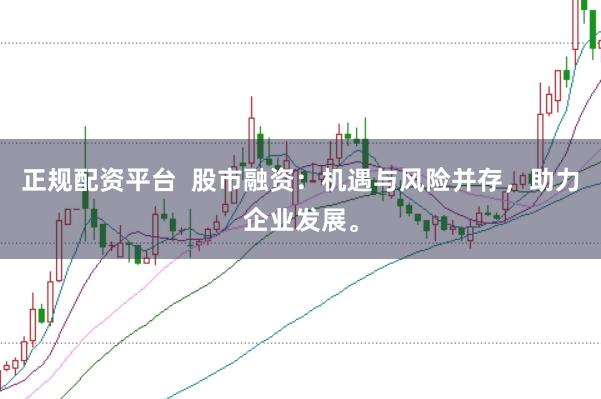 正规配资平台  股市融资:机遇与风险并存,助力企业发展。