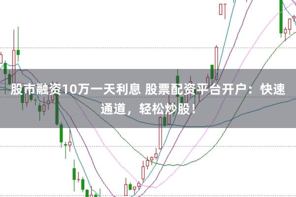 股市融资10万一天利息 股票配资平台开户：快速通道，轻松炒股！