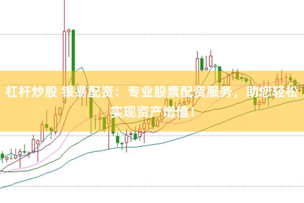 杠杆炒股 银易配资：专业股票配资服务，助您轻松实现资产增值！