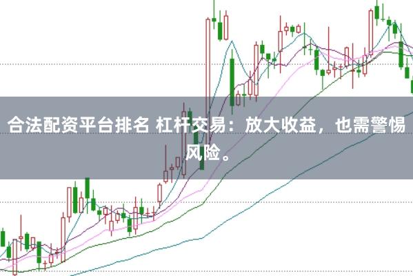 合法配资平台排名 杠杆交易：放大收益，也需警惕风险。