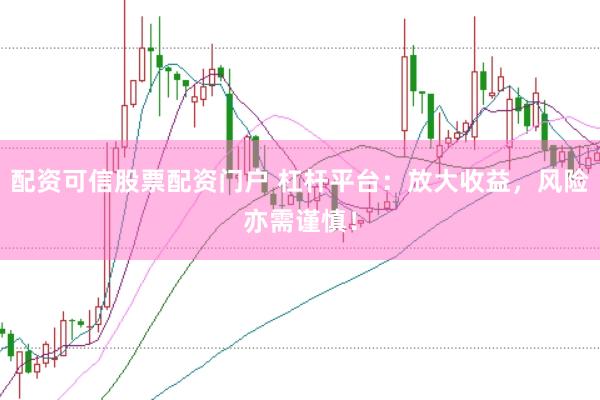 配资可信股票配资门户 杠杆平台：放大收益，风险亦需谨慎！