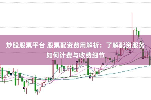 炒股股票平台 股票配资费用解析：了解配资服务如何计费与收费细节