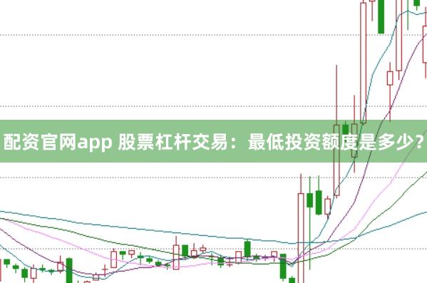 配资官网app 股票杠杆交易：最低投资额度是多少？