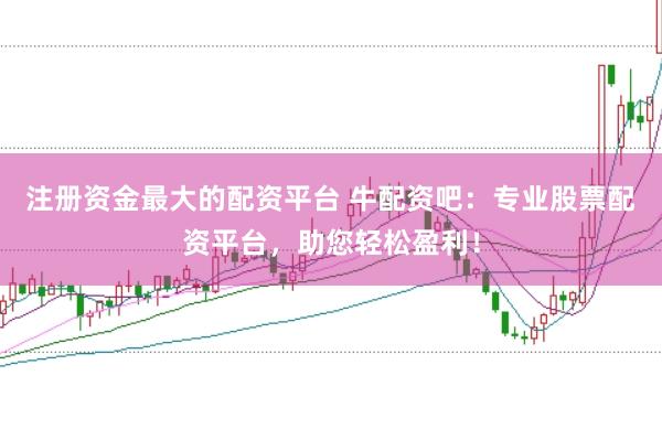 注册资金最大的配资平台 牛配资吧：专业股票配资平台，助您轻松盈利！