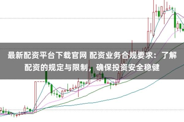 最新配资平台下载官网 配资业务合规要求：了解配资的规定与限制，确保投资安全稳健