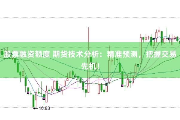 股票融资额度 期货技术分析：精准预测，把握交易先机！