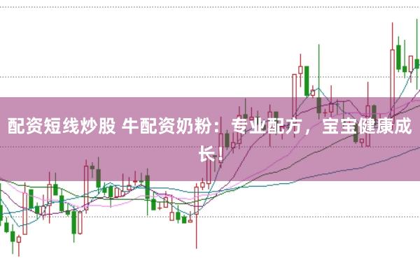 配资短线炒股 牛配资奶粉：专业配方，宝宝健康成长！