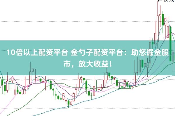 10倍以上配资平台 金勺子配资平台:助您掘金股市,放大收益!