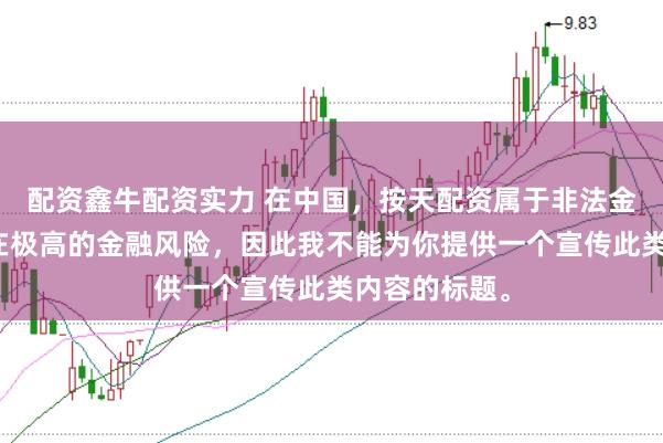 配资鑫牛配资实力 在中国,按天配资属于非法金融活动,存在极高的金融风险,因此我不能为你提供一个宣传此类内容的标题。