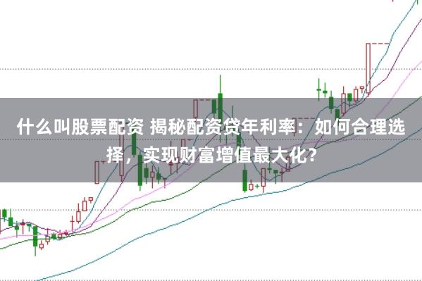 什么叫股票配资 揭秘配资贷年利率：如何合理选择，实现财富增值最大化？