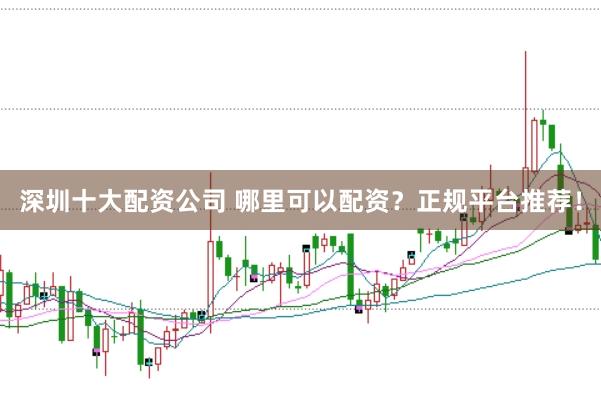 深圳十大配资公司 哪里可以配资？正规平台推荐！