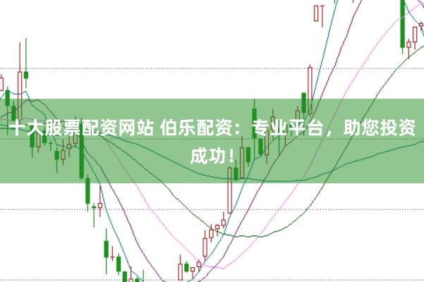 十大股票配资网站 伯乐配资：专业平台，助您投资成功！