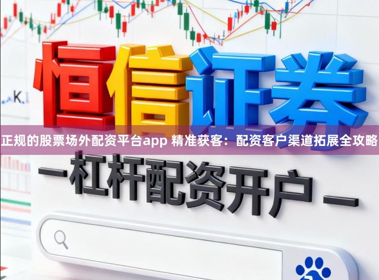 正规的股票场外配资平台app 精准获客:配资客户渠道拓展全攻略
