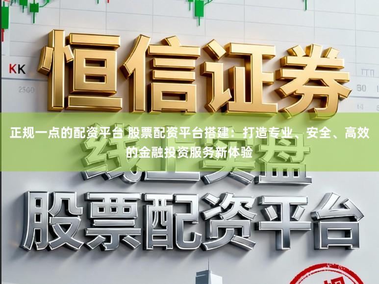 正规一点的配资平台 股票配资平台搭建:打造专业、安全、高效的金融投资服务新体验