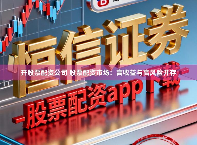 开股票配资公司 股票配资市场:高收益与高风险并存