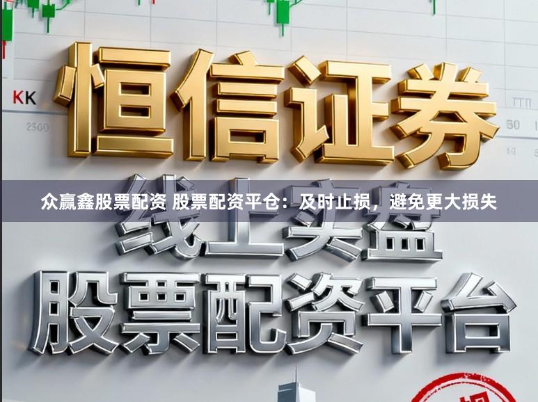 众赢鑫股票配资 股票配资平仓：及时止损，避免更大损失